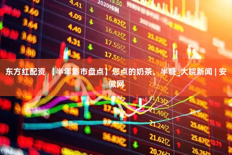 东方红配资 【半年影市盘点】您点的奶茶，半糖_大皖新闻 | 安徽网