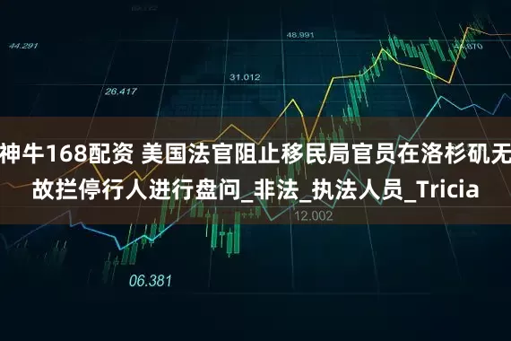 神牛168配资 美国法官阻止移民局官员在洛杉矶无故拦停行人进行盘问_非法_执法人员_Tricia