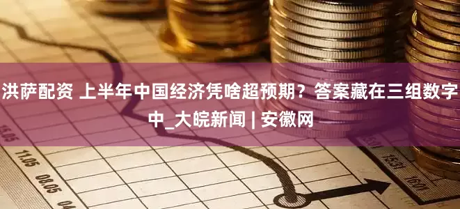 洪萨配资 上半年中国经济凭啥超预期？答案藏在三组数字中_大皖新闻 | 安徽网