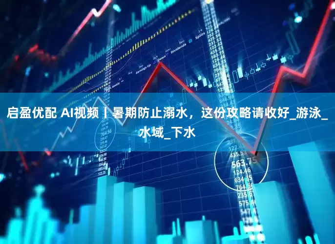 启盈优配 AI视频丨暑期防止溺水，这份攻略请收好_游泳_水域_下水