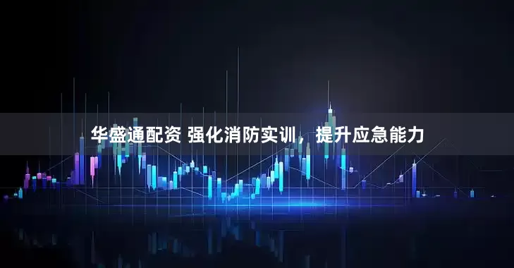 华盛通配资 强化消防实训，提升应急能力
