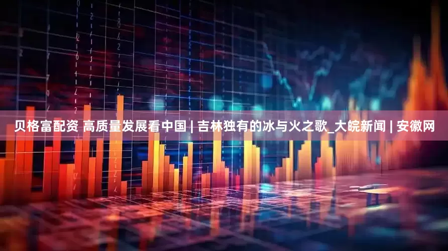 贝格富配资 高质量发展看中国 | 吉林独有的冰与火之歌_大皖新闻 | 安徽网