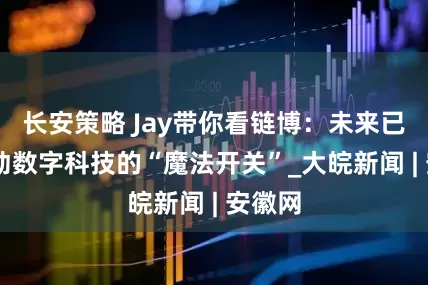 长安策略 Jay带你看链博：未来已来 启动数字科技的“魔法开关”_大皖新闻 | 安徽网
