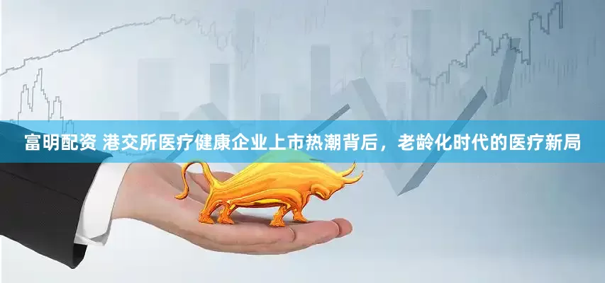 富明配资 港交所医疗健康企业上市热潮背后，老龄化时代的医疗新局