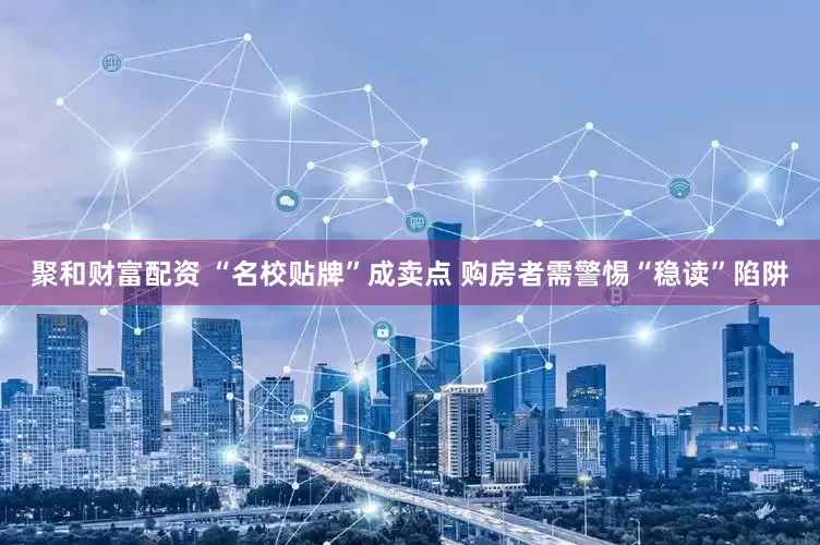 聚和财富配资 “名校贴牌”成卖点 购房者需警惕“稳读”陷阱
