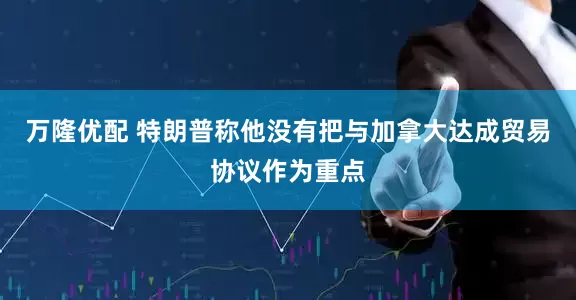万隆优配 特朗普称他没有把与加拿大达成贸易协议作为重点
