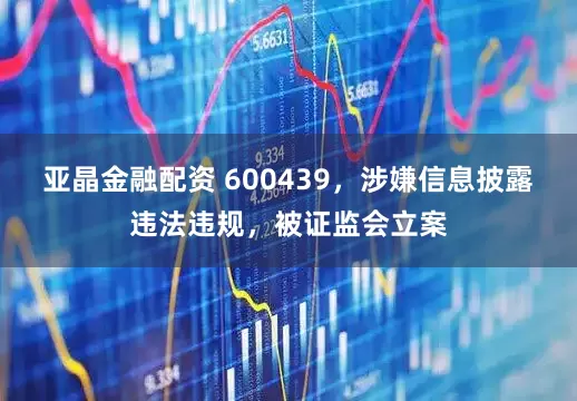 亚晶金融配资 600439，涉嫌信息披露违法违规，被证监会立案