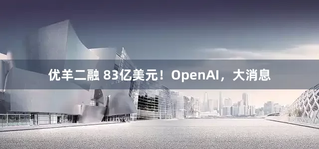 优羊二融 83亿美元！OpenAI，大消息