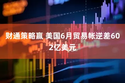 财通策略赢 美国6月贸易帐逆差602亿美元