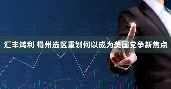 汇丰鸿利 得州选区重划何以成为美国党争新焦点