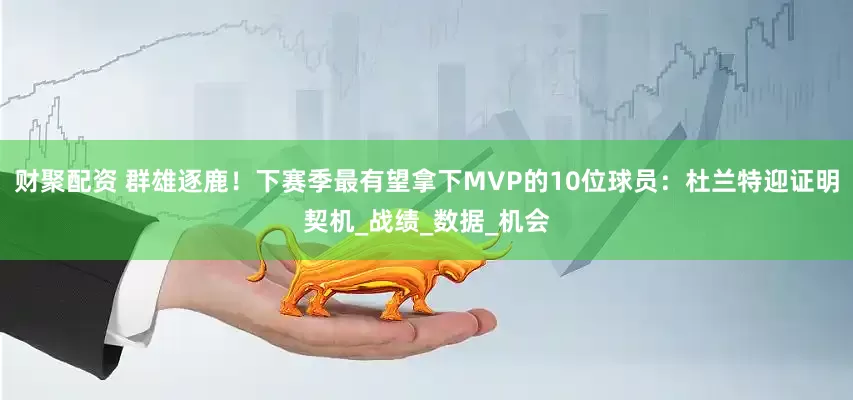 财聚配资 群雄逐鹿！下赛季最有望拿下MVP的10位球员：杜兰特迎证明契机_战绩_数据_机会