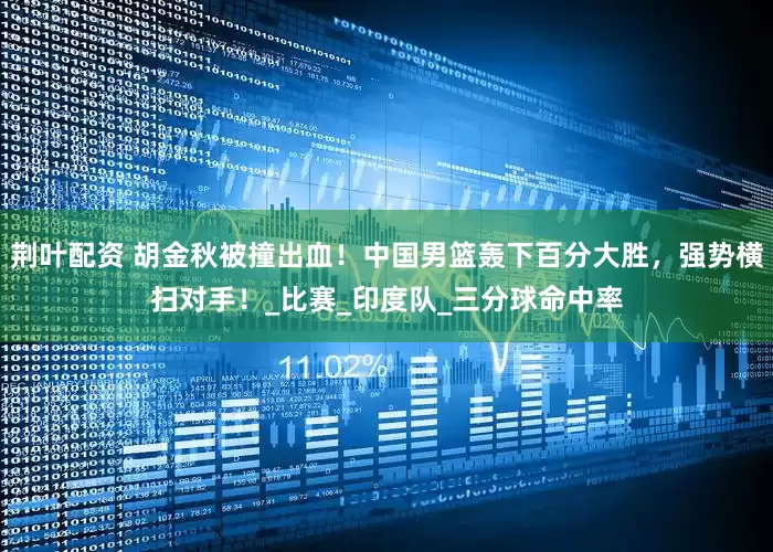 荆叶配资 胡金秋被撞出血！中国男篮轰下百分大胜，强势横扫对手！_比赛_印度队_三分球命中率
