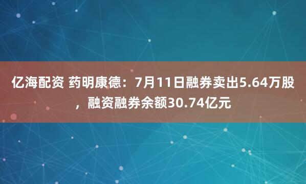 亿海配资 药明康德:7月11日融券卖出5.64万股,融资融券余额30.74亿元