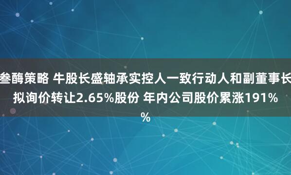 叁酶策略 牛股长盛轴承实控人一致行动人和副董事长拟询价转让2.65%股份 年内公司股价累涨191%