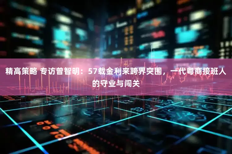 精高策略 专访曾智明:57载金利来跨界突围,一代粤商接班人的守业与闯关