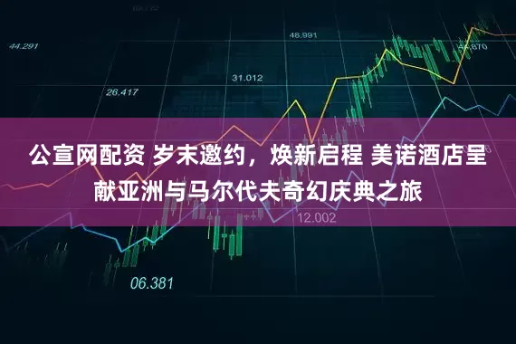 公宣网配资 岁末邀约,焕新启程 美诺酒店呈献亚洲与马尔代夫奇幻庆典之旅
