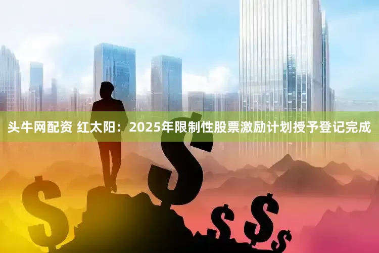 头牛网配资 红太阳：2025年限制性股票激励计划授予登记完成