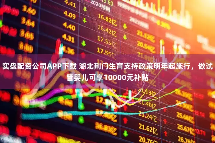 实盘配资公司APP下载 湖北荆门生育支持政策明年起施行，做试管婴儿可享10000元补贴