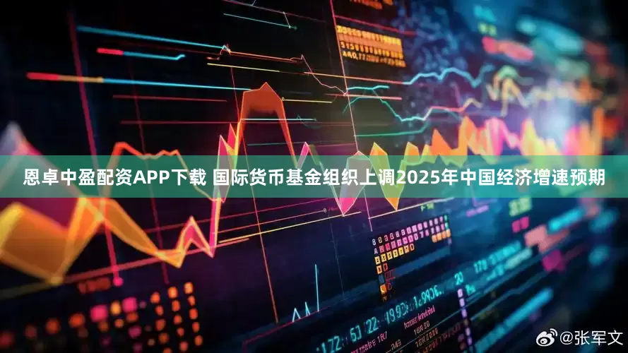 恩卓中盈配资APP下载 国际货币基金组织上调2025年中国经济增速预期