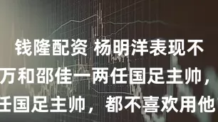 钱隆配资 杨明洋表现不俗!为何伊万和邵佳一两任国足主帅,都不喜欢用他?