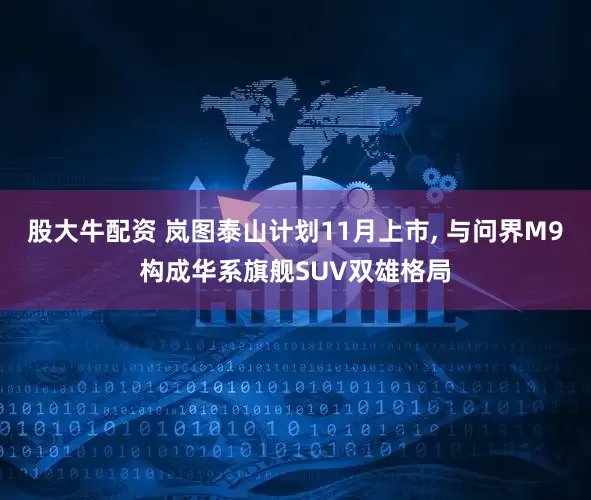 股大牛配资 岚图泰山计划11月上市, 与问界M9构成华系旗舰SUV双雄格局