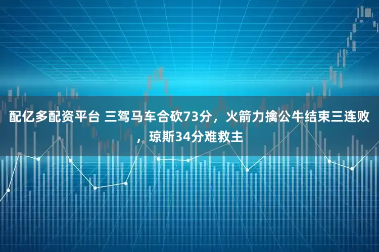 配亿多配资平台 三驾马车合砍73分，火箭力擒公牛结束三连败，琼斯34分难救主
