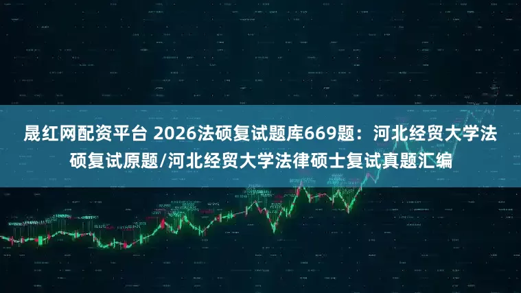 晟红网配资平台 2026法硕复试题库669题：河北经贸大学法硕复试原题/河北经贸大学法律硕士复试真题汇编