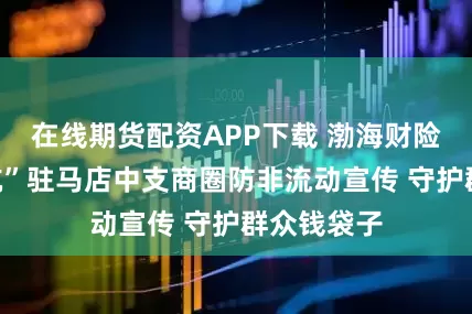 在线期货配资APP下载 渤海财险“用心护航”驻马店中支商圈防非流动宣传 守护群众钱袋子