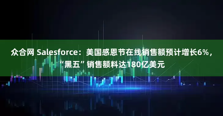 众合网 Salesforce：美国感恩节在线销售额预计增长6%，“黑五”销售额料达180亿美元