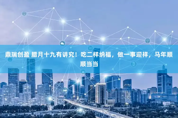 鼎瑞创盈 腊月十九有讲究！吃二样纳福，做一事迎祥，马年顺顺当当